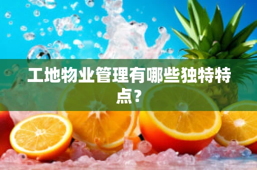 工地物业管理有哪些独特特点？