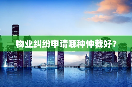 物业纠纷申请哪种仲裁好？
