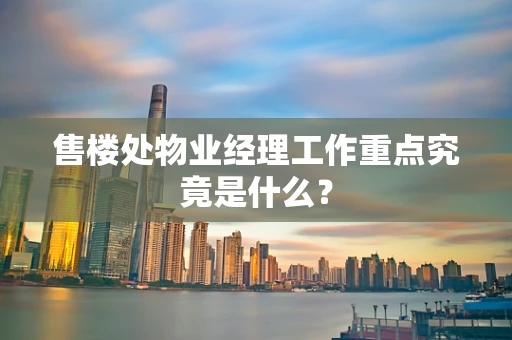 售楼处物业经理工作重点究竟是什么？