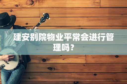 建安别院物业平常会进行管理吗？