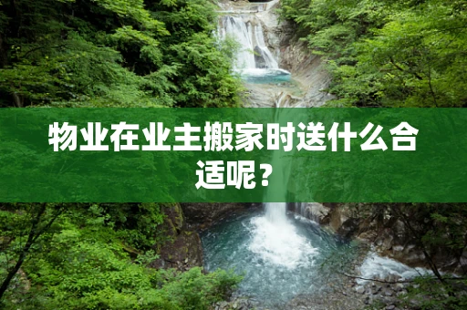 物业在业主搬家时送什么合适呢？