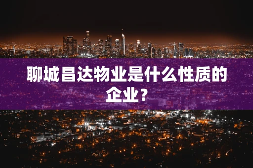 聊城昌达物业是什么性质的企业？