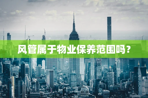 风管属于物业保养范围吗？