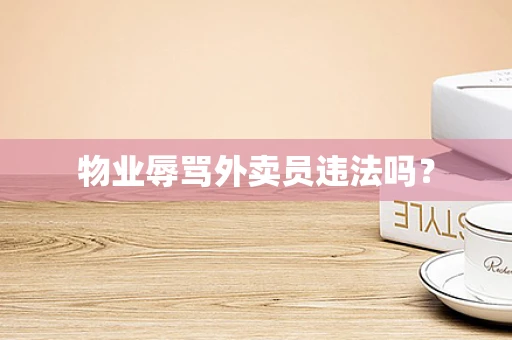 物业辱骂外卖员违法吗？