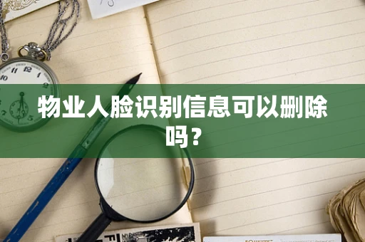 物业人脸识别信息可以删除吗？