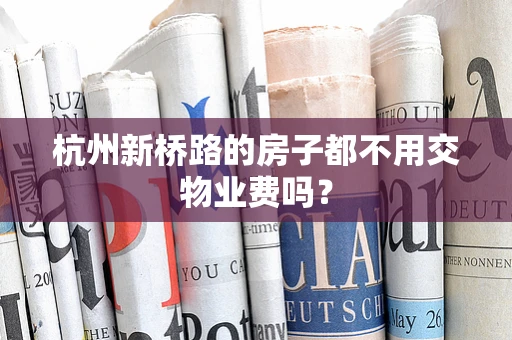 杭州新桥路的房子都不用交物业费吗？