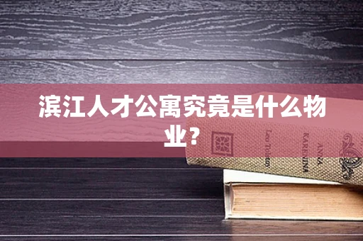 滨江人才公寓究竟是什么物业？