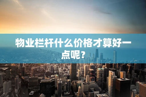物业栏杆什么价格才算好一点呢？