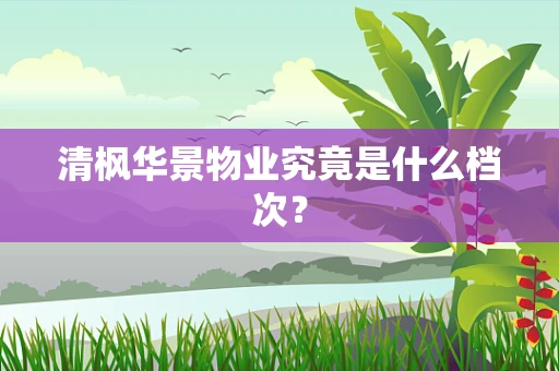 清枫华景物业究竟是什么档次？