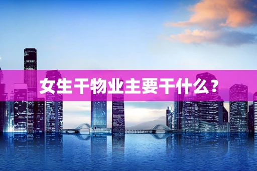 女生干物业主要干什么？