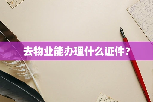 去物业能办理什么证件？