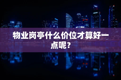 物业岗亭什么价位才算好一点呢？