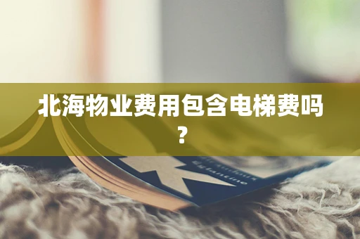 北海物业费用包含电梯费吗？