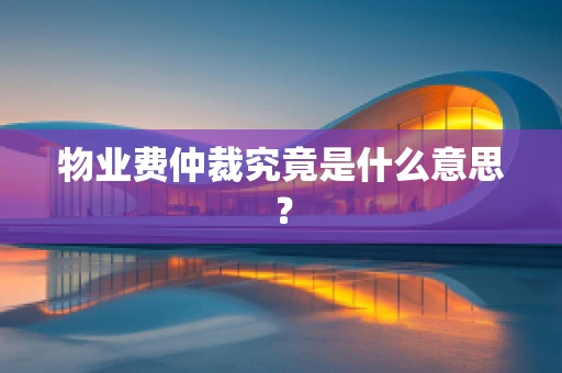 物业费仲裁究竟是什么意思？
