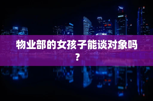 物业部的女孩子能谈对象吗？