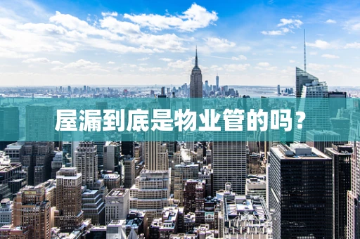 屋漏到底是物业管的吗？