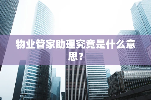 物业管家助理究竟是什么意思？