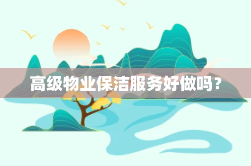高级物业保洁服务好做吗？