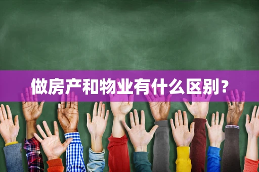 做房产和物业有什么区别？
