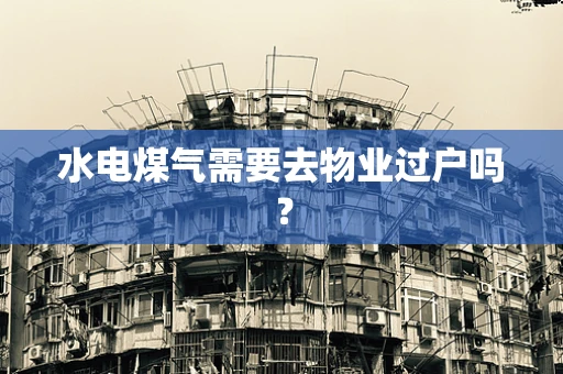 水电煤气需要去物业过户吗？