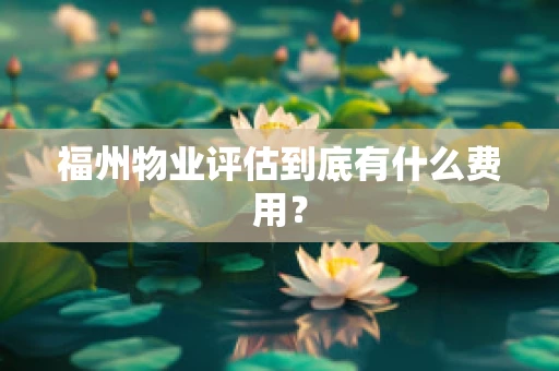 福州物业评估到底有什么费用？