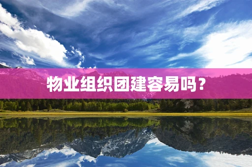 物业组织团建容易吗？