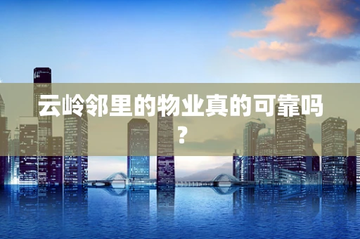 云岭邻里的物业真的可靠吗？