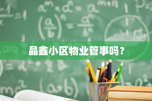 晶鑫小区物业管事吗？