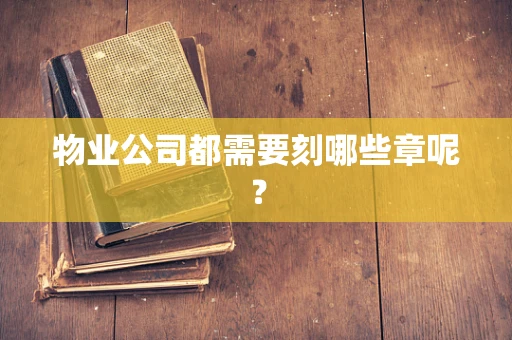 物业公司都需要刻哪些章呢？