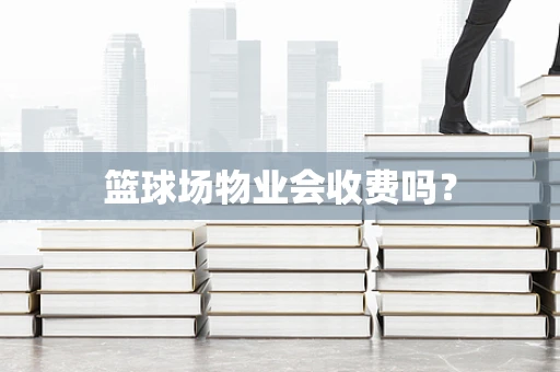 篮球场物业会收费吗？