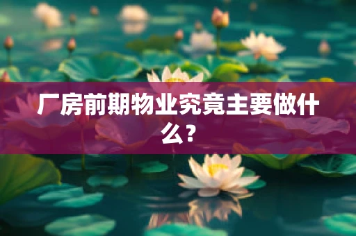 厂房前期物业究竟主要做什么？