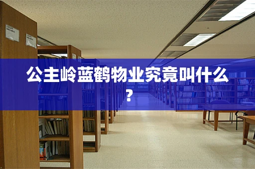 公主岭蓝鹤物业究竟叫什么？