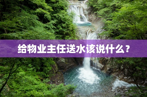 给物业主任送水该说什么？