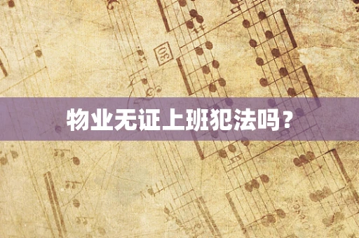 物业无证上班犯法吗？