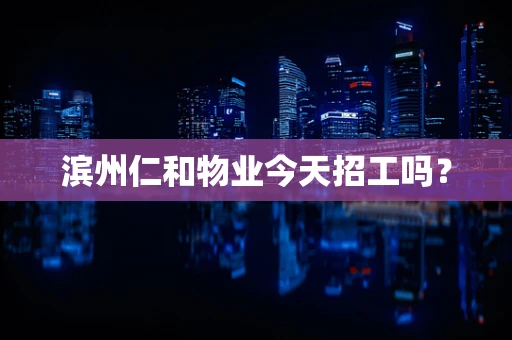 滨州仁和物业今天招工吗？