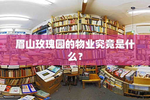 眉山玫瑰园的物业究竟是什么？
