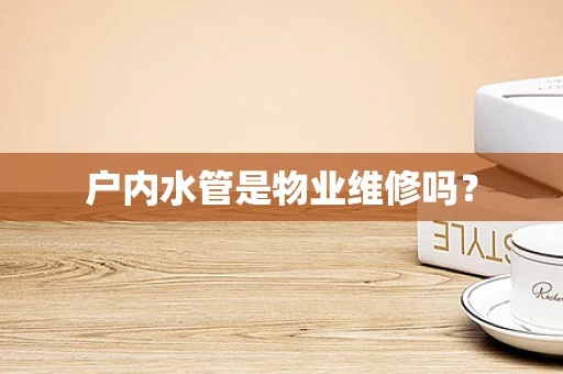 户内水管是物业维修吗？