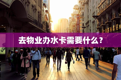 去物业办水卡需要什么？