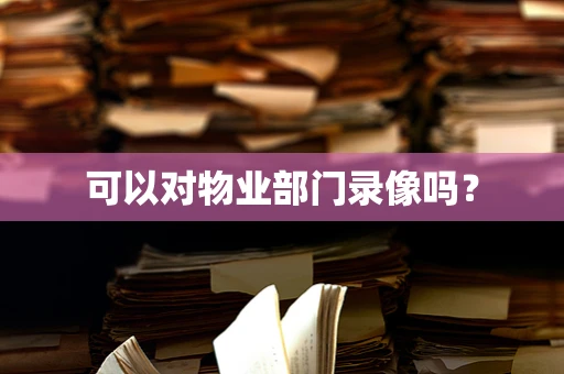 可以对物业部门录像吗？