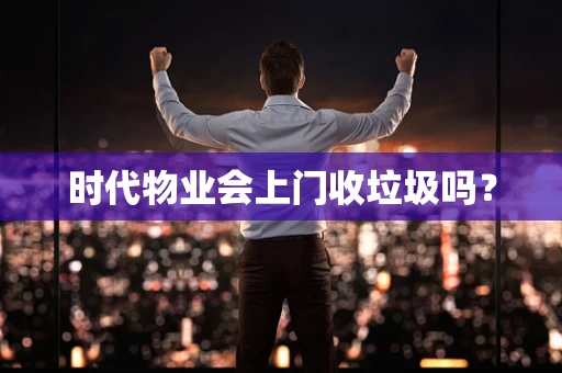 时代物业会上门收垃圾吗？