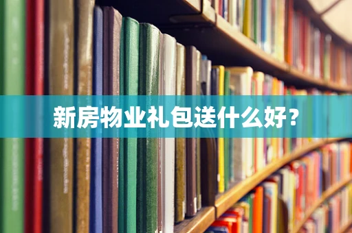 新房物业礼包送什么好？