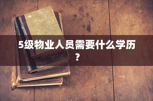 5级物业人员需要什么学历？