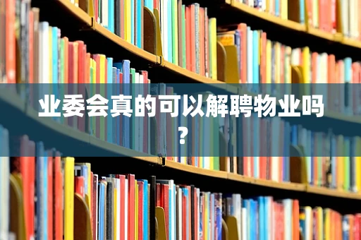 业委会真的可以解聘物业吗？