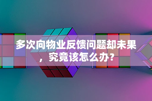 多次向物业反馈问题却未果，究竟该怎么办？