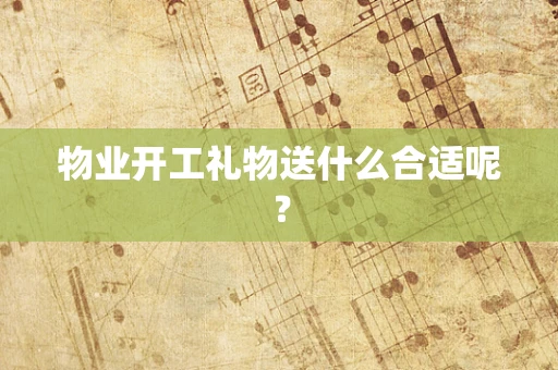 物业开工礼物送什么合适呢？