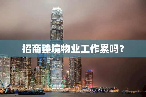 招商臻境物业工作累吗？