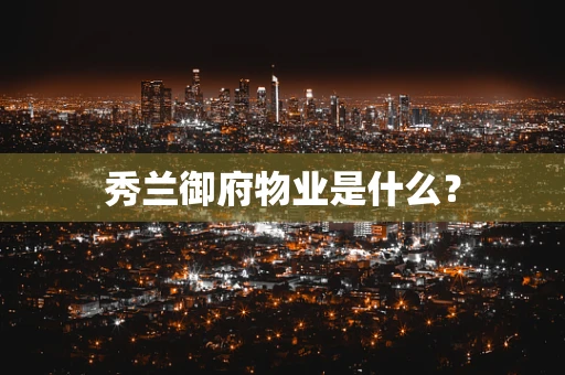 秀兰御府物业是什么？
