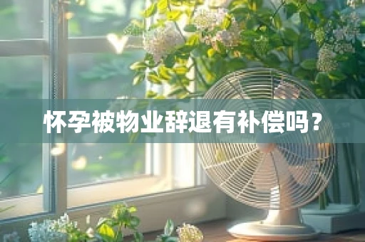 怀孕被物业辞退有补偿吗？