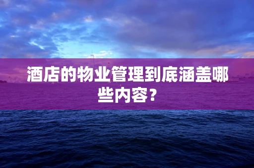 酒店的物业管理到底涵盖哪些内容？