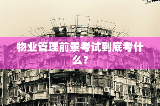 物业管理前景考试到底考什么？